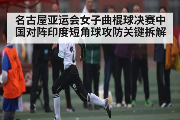 名古屋亚运会女子曲棍球决赛中国对阵印度短角球攻防关键拆解