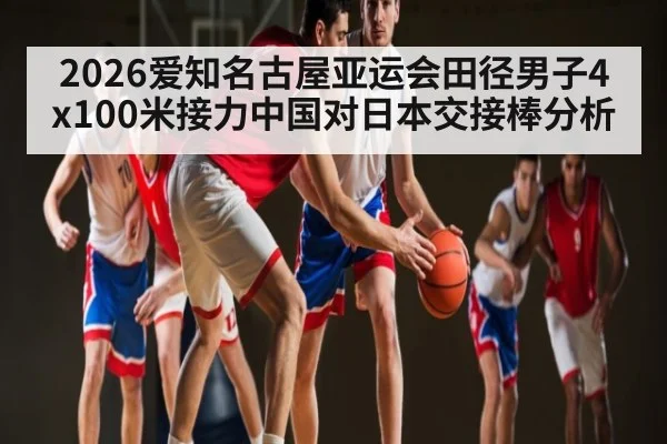 2026爱知名古屋亚运会田径男子4x100米接力中国对日本交接棒分析